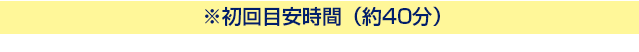 ※初回目安時間（約40分）